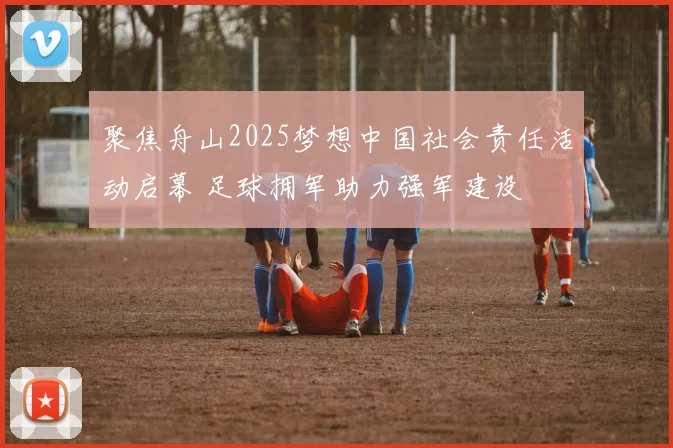 聚焦舟山2025梦想中国社会责任活动启幕 足球拥军助力强军建设