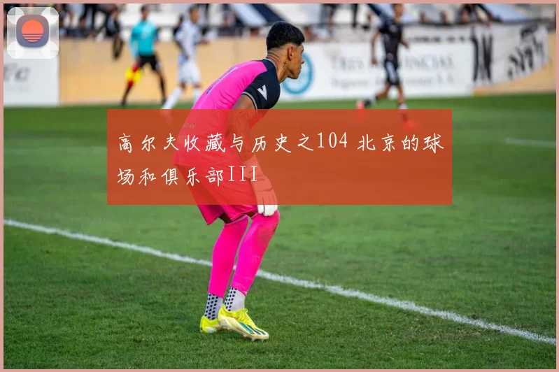 高尔夫收藏与历史之104 北京的球场和俱乐部III