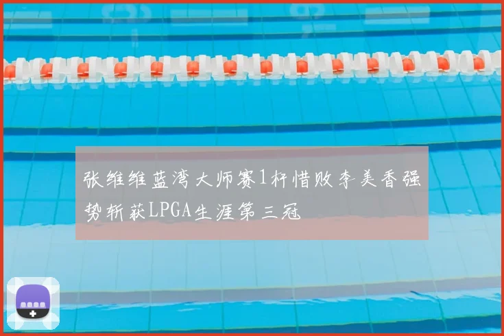 张维维蓝湾大师赛1杆惜败李美香强势斩获LPGA生涯第三冠