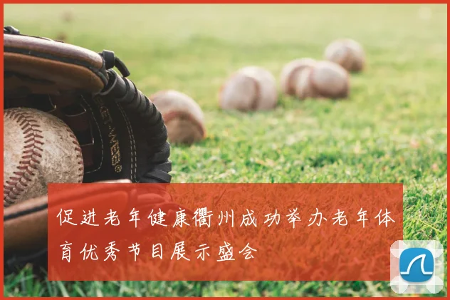 促进老年健康衢州成功举办老年体育优秀节目展示盛会