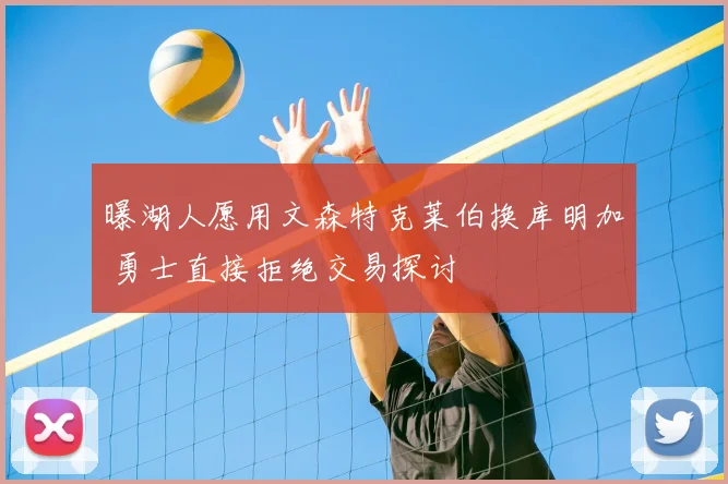 曝湖人愿用文森特克莱伯换库明加 勇士直接拒绝交易探讨