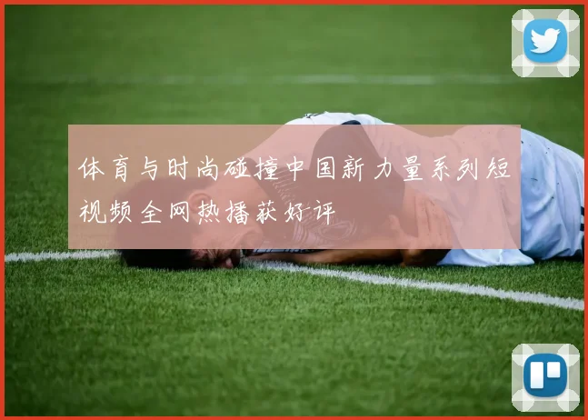 体育与时尚碰撞中国新力量系列短视频全网热播获好评