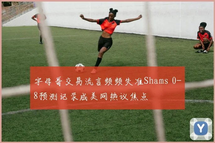 字母哥交易流言频频失准Shams 0-8预测记录成美网热议焦点