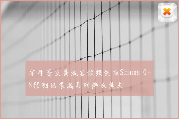 字母哥交易流言频频失准Shams 0-8预测记录成美网热议焦点