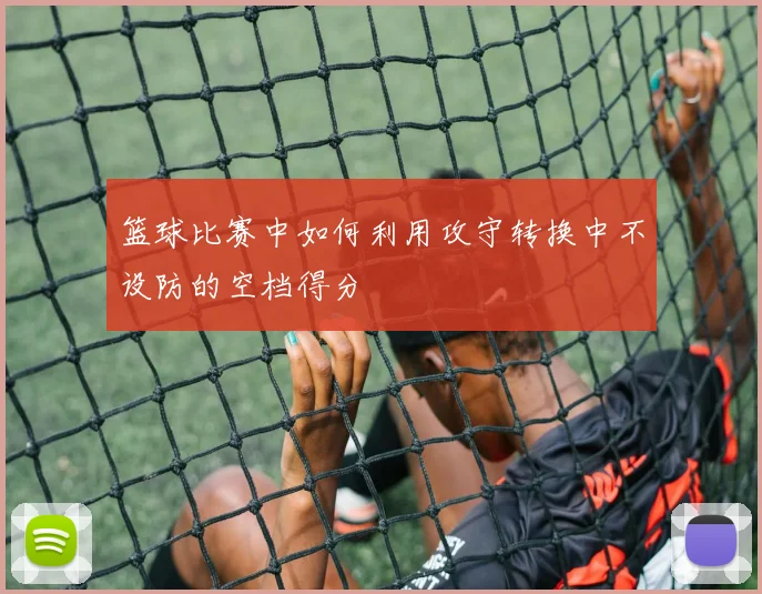 篮球比赛中如何利用攻守转换中不设防的空档得分