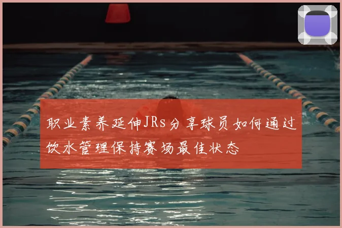 职业素养延伸JRs分享球员如何通过饮水管理保持赛场最佳状态