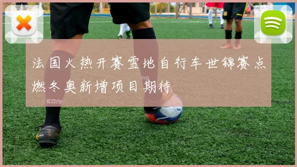 法国火热开赛雪地自行车世锦赛点燃冬奥新增项目期待