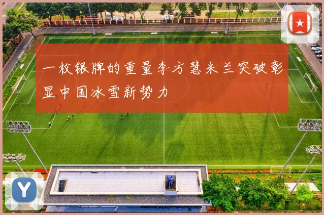 一枚银牌的重量李方慧米兰突破彰显中国冰雪新势力