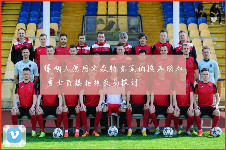 曝湖人愿用文森特克莱伯换库明加 勇士直接拒绝交易探讨