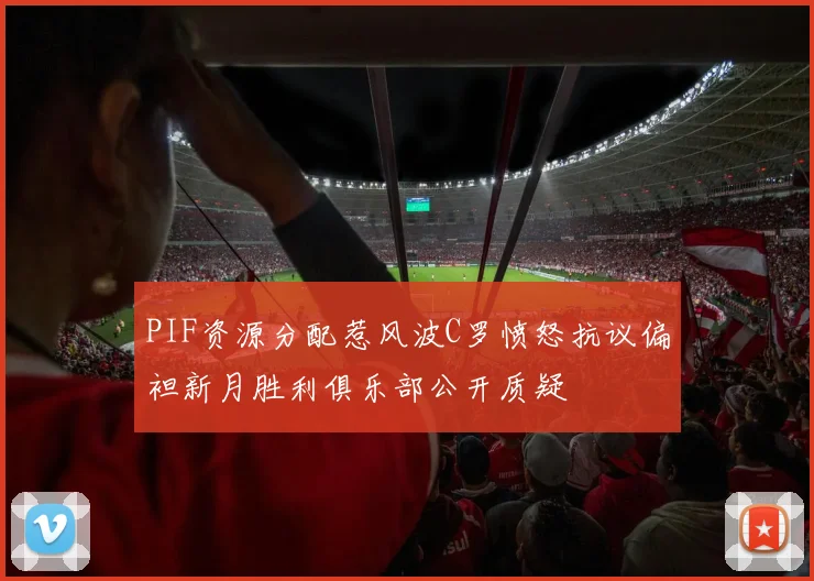 PIF资源分配惹风波C罗愤怒抗议偏袒新月胜利俱乐部公开质疑
