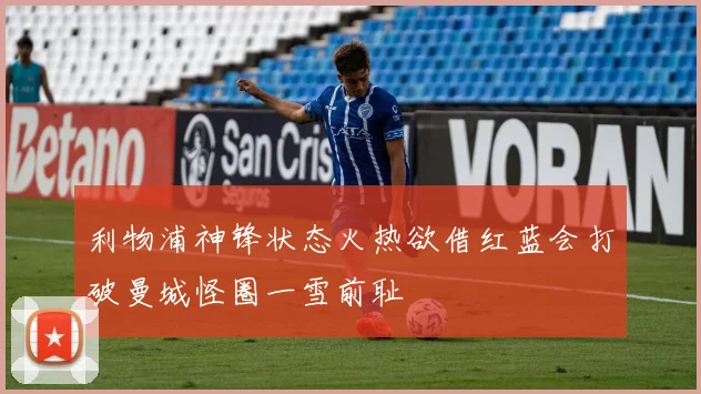 利物浦神锋状态火热欲借红蓝会打破曼城怪圈一雪前耻