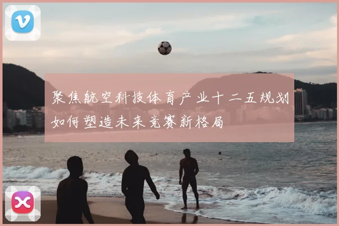 聚焦航空科技体育产业十二五规划如何塑造未来竞赛新格局