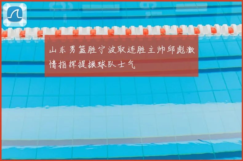 山东男篮胜宁波取连胜主帅邱彪激情指挥提振球队士气